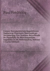 Corpus Documentorum Inquisitionis Haereticae Pravitatis Neerlandicae: Verzameling Van Stukken Betreffende De Pauselijke En Bisschoppelijke Inquisitie in De Nederlanden, Volume 3 (Latin Editio