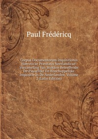 Corpus Documentorum Inquisitionis Haereticae Pravitatis Neerlandicae: Verzameling Van Stukken Betreffende De Pauselijke En Bisschoppelijke Inquisitie in De Nederlanden, Volume 2 (Latin Editio