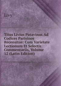 Titus Livius Patavinus Ad Codices Parisinos Recensitos: Cum Varietate Lectionum Et Selectis Commentariis, Volume 12 (Latin Edition)