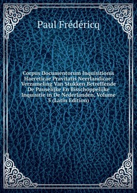 Corpus Documentorum Inquisitionis Haereticae Pravitatis Neerlandicae: Verzameling Van Stukken Betreffende De Pauselijke En Bisschoppelijke Inquisitie in De Nederlanden, Volume 5 (Latin Editio