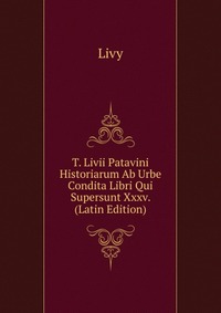 T. Livii Patavini Historiarum Ab Urbe Condita Libri Qui Supersunt Xxxv. (Latin Edition)