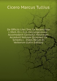 De Officiis Libri Tres. Ex Recensione J. Mich. Et J. Frid. Heusingerorum . Accomodavit Conradus Heusinger. Accedunt Notulae Quaedam Ex Schedis J. . Index Rerum Et Verborum (Latin Edition)