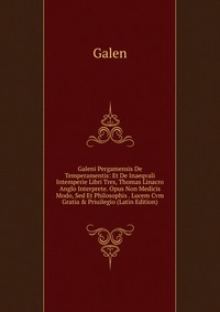 Galeni Pergamensis De Temperamentis: Et De Inaeqvali Intemperie Libri Tres, Thomas Linacro Anglo Interprete. Opus Non Medicis Modo, Sed Et Philosophis . Lucem Cvm Gratia & Priuilegio (Lat