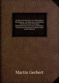 De Recto Et Perverso Usu Theologic? Scholastic? ; De Ratione Exercitiorum Scholasticorum: Pr?cipue Disputationum Cum Inter Catholicos, Tum Contra H?riticos in Rebus Fidei (Latin Edition)