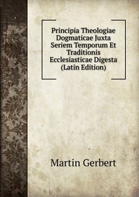 Principia Theologiae Dogmaticae Juxta Seriem Temporum Et Traditionis Ecclesiasticae Digesta (Latin Edition)