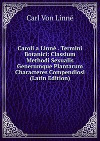 Caroli a Linne . Termini Botanici: Classium Methodi Sexualis Generumque Plantarum Characteres Compendiosi (Latin Edition)