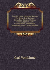 Caroli a Linne . Systema Naturae Per Regna Tria Naturae: Secundum Classes, Ordines, Genera, Species, Cum Characteribus, Differentiis, Synonymis, Locis . (Latin Edition)