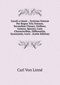 Caroli a Linne .: Systema Natur? Per Regna Tria Natur?, Secundum Classes, Ordines, Genera, Species; Cum Characteribus, Differentiis, Synonymis, Locis . (Latin Edition)