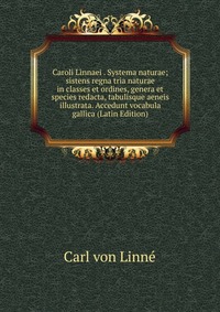 Caroli Linnaei . Systema naturae; sistens regna tria naturae in classes et ordines, genera et species redacta, tabulisque aeneis illustrata. Accedunt vocabula gallica (Latin Edition)