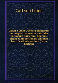 Caroli a Linne . Genera plantarum eorumque characteres naturales secundum numerum, figuram, situm et proportionem omnium fructificationis partium (Latin Edition)