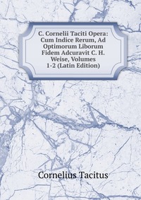 C. Cornelii Taciti Opera: Cum Indice Rerum, Ad Optimorum Liborum Fidem Adcuravit C. H. Weise, Volumes 1-2 (Latin Edition)