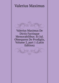 Valerius Maximus De Dictis Factisque Memorabilibus: Et Jul. Obsequens De Prodigiis, Volume 2, part 1 (Latin Edition)