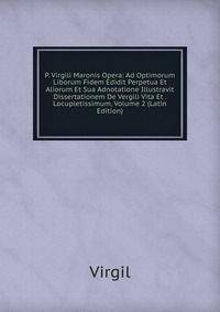 P. Virgili Maronis Opera: Ad Optimorum Liborum Fidem Edidit Perpetua Et Aliorum Et Sua Adnotatione Illustravit Dissertationem De Vergili Vita Et . Locupletissimum, Volume 2 (Latin Edition)