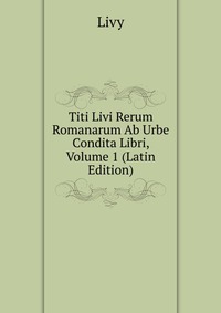 Titi Livi Rerum Romanarum Ab Urbe Condita Libri, Volume 1 (Latin Edition)