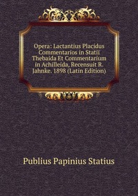 Opera: Lactantius Placidus Commentarios in Statii Thebaida Et Commentarium in Achilleida, Recensuit R. Jahnke. 1898 (Latin Edition)