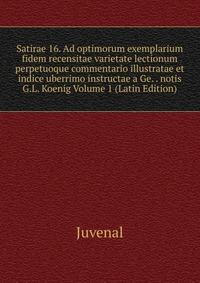 Satirae 16. Ad optimorum exemplarium fidem recensitae varietate lectionum perpetuoque commentario illustratae et indice uberrimo instructae a Ge. . notis G.L. Koenig Volume 1 (Latin Edition)