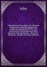 Chronicon Ex Chronicis: Ab Adventu Hengesti Et Horsi in Britanniam Usque Ab Annum M.C.XVII., Cui Accesserunt Continuationes Du?, Quarum Una Ad Annum . M.Cc.Xcv. Perducta, Volume 24 (Latin Edi