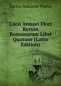 Lucii Annaei Flori Rerum Romanarum Libri Quatuor (Latin Edition)