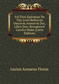 Ivli Flori Epitomae De Tito Livio Bellorvm Omnivm Annorvm Dcc, Libro Duo, Recognovit Carolvs Halm (Latin Edition)