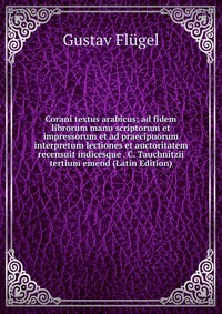 Corani textus arabicus; ad fidem librorum manu scriptorum et impressorum et ad praecipuorum interpretum lectiones et auctoritatem recensuit indicesque . C. Tauchnitzii tertium emend (Latin Ed