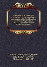 Breviarium ad usum insignis ecclesiae Sarum Juxta editionem maximam pro Claudio Chevallon et Francisco Regnault A.D. MDXXXI. in alma Parisiorum academia impressam