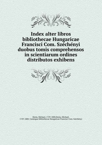 Index alter libros bibliothecae Hungaricae Francisci Com. Sze?che?nyi duobus tomis comprehensos in scientiarum ordines distributos exhibens