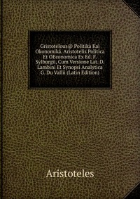 Gristotelous@ Politika Kai Okonomika. Aristotelis Politica Et OEconomica Ex Ed. F. Sylburgii, Cum Versione Lat. D. Lambini Et Synopsi Analytica G. Du Vallii (Latin Edition)