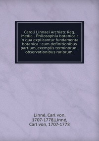 Caroli Linnaei Archiatr. Reg. Medic. . Philosophia botanica : in qua explicantur fundamenta botanica : cum definitionibus partium, exemplis terminorun , observationibus rariorum