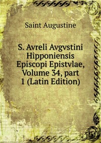 S. Avreli Avgvstini Hipponiensis Episcopi Epistvlae, Volume 34, part 1 (Latin Edition)