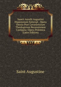 Sancti Aurelii Augustini Hipponensis Episcopi . Opera Omnia Post Lovaniensium Theologorum Recensionem Castigata: Opera Polemica (Latin Edition)