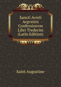 Sancti Avreli Avgvstini Confessionvm Libri Tredecim (Latin Edition)