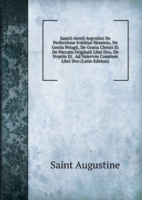 Sancti Avreli Avgvstini De Perfectione Ivstitiae Hominis, De Gestis Pelagii, De Gratia Christi Et De Peccato Originali Libri Dvo, De Nvptiis Et . Ad Valerivm Comitem Libri Dvo (Latin Edition)