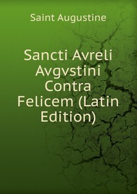 Sancti Avreli Avgvstini Contra Felicem (Latin Edition)