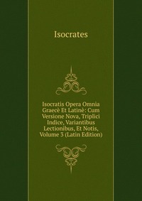 Isocratis Opera Omnia Graece Et Latine: Cum Versione Nova, Triplici Indice, Variantibus Lectionibus, Et Notis, Volume 3 (Latin Edition)