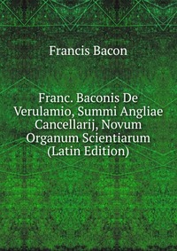 Franc. Baconis De Verulamio, Summi Angliae Cancellarij, Novum Organum Scientiarum (Latin Edition)