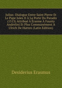 Julius: Dialogue Entre Saint Pierre Et Le Pape Jules II A La Porte Du Paradis (1513) Attribue A Erasme A Fausto Andrelini Et Plus Communement A Ulrich De Hutten (Latin Edition)