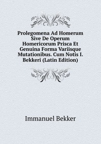 Prolegomena Ad Homerum Sive De Operum Homericorum Prisca Et Genuina Forma Variisque Mutationibus. Cum Notis I. Bekkeri (Latin Edition)