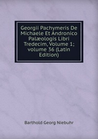 Georgii Pachymeris De Michaele Et Andronico Pal?ologis Libri Tredecim, Volume 1; volume 36 (Latin Edition)