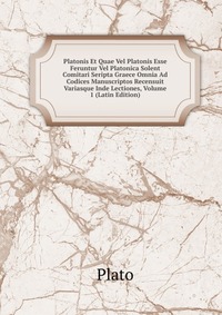 Platonis Et Quae Vel Platonis Esse Feruntur Vel Platonica Solent Comitari Seripta Graece Omnia Ad Codices Manuscriptos Recensuit Variasque Inde Lectiones, Volume 1 (Latin Edition)