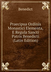 Praecipua Ordinis Monastici Elementa, E Regula Sancti Patris Benedicti (Latin Edition)