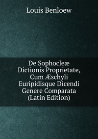 De Sophocle? Dictionis Proprietate, Cum ?schyli Euripidisque Dicendi Genere Comparata (Latin Edition)