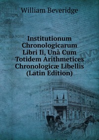 Institutionum Chronologicarum Libri Ii, Una Cum Totidem Arithmetices Chronologic? Libellis (Latin Edition)