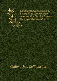 Callimachi quae supersunt. Recensuit et cum notarum delectu editit Carolus Jacobus Blomfield (Latin Edition)