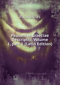 Pausaniae Graeciae Descriptio, Volume 1, part 1 (Latin Edition)