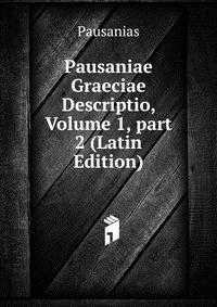 Pausaniae Graeciae Descriptio, Volume 1, part 2 (Latin Edition)