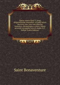 Opera omnia Sixti V, jussu diligentissime emendata: accedit sancti doctoris vita, una cum diatriba historico-chronologico-critica. Editio accurate recognita cura et studio A.C. Peltier (Latin