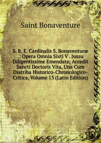 S. R. E. Cardinalis S. Bonaventur? .: Opera Omnia Sixti V . Jussu Diligentissime Emendata; Accedit Sancti Doctoris Vita, Una Cum Diatriba Historico-Chronologico-Critica, Volume 13 (Latin Edit