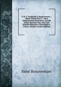 S. R. E. Cardinalis S. Bonaventur? .: Opera Omnia Sixti V . Jussu Diligentissime Emendata; Accedit Sancti Doctoris Vita, Una Cum Diatriba Historico-Chronologico-Critica, Volume 2 (Latin Editi