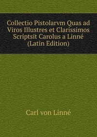 Collectio Pistolarvm Quas ad Viros Illustres et Clarissimos Scriptsit Carolus a Linne (Latin Edition)