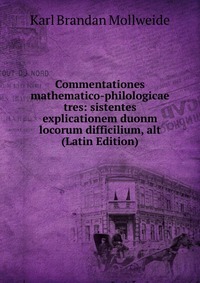 Commentationes mathematico-philologicae tres: sistentes explicationem duonm locorum difficilium, alt (Latin Edition)